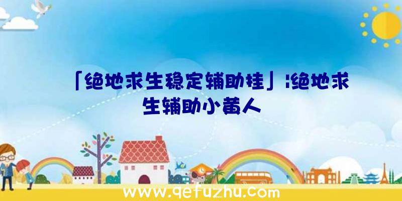 「绝地求生稳定辅助挂」|绝地求生辅助小黄人